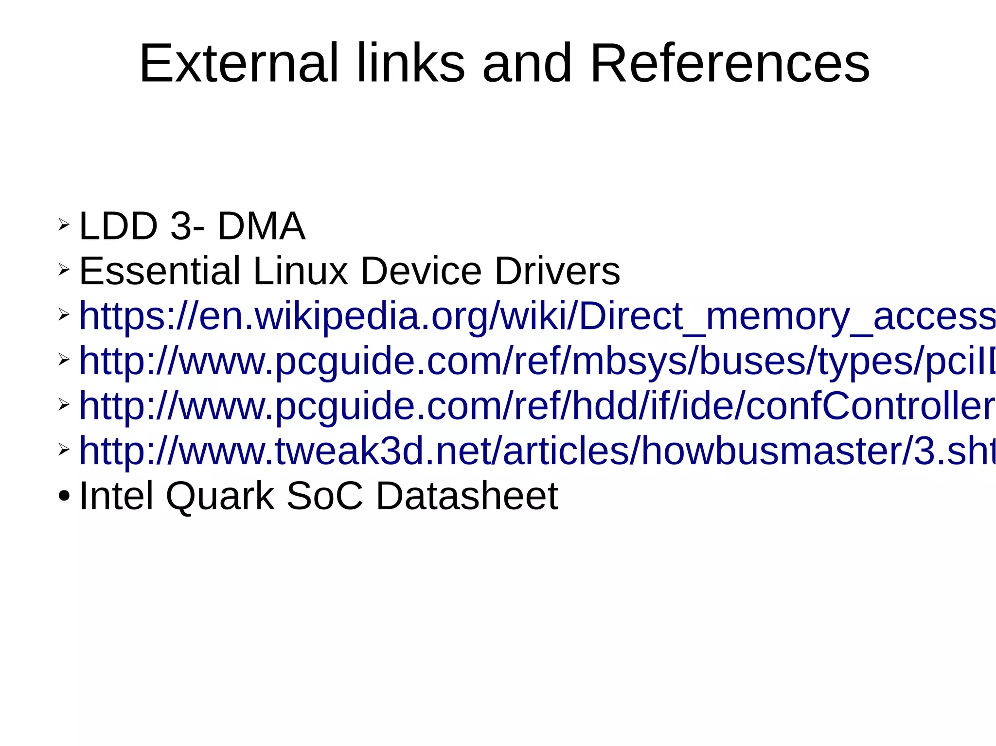 External links and References
➢ LDD 3- DMA
➢ Essential Linux Device Drivers
➢ https://en.wikipedia.org/wiki/Direct_memory_access
➢ http://www.pcguide.com/ref/mbsys/buses/types/pciID
➢ http://www.pcguide.com/ref/hdd/if/ide/confControllers
➢ http://www.tweak3d.net/articles/howbusmaster/3.sht
● Intel Quark SoC Datasheet
 
