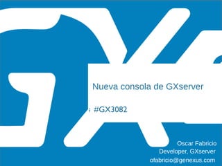 #GX23
Nueva consola de GXserver
Oscar Fabricio
ofabricio@genexus.com
Developer, GXserver
#GX308#GX3082
 