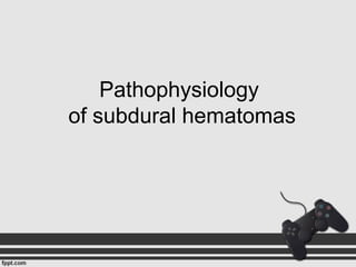 Pathophysiology
of subdural hematomas
 