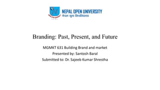 Branding: Past, Present, and Future
MGMKT 631 Building Brand and market
Presented by: Santosh Baral
Submitted to: Dr. Sajeeb Kumar Shrestha
 