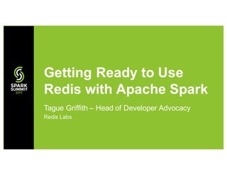 Tague Griffith – Head of Developer Advocacy
Redis Labs
Getting Ready to Use
Redis with Apache Spark
 