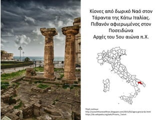 Κίονες από δωρικό Ναό στον
Τάραντα της Κάτω Ιταλίας.
Πιθανόν αφιερωμένος στον
Ποσειδώνα
Αρχές του 5ου αιώνα π.Χ.
Πηγή εικόνων:
http://autochthonesellhnes.blogspot.com/2015/02/agna-grecia-6o.html
https://de.wikipedia.org/wiki/Provinz_Tarent
 