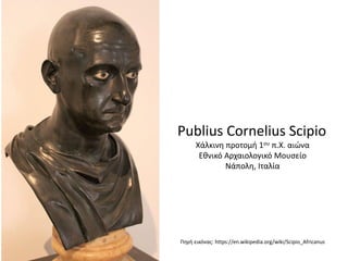 Publius Cornelius Scipio
Χάλκινη προτομή 1ου π.Χ. αιώνα
Εθνικό Αρχαιολογικό Μουσείο
Νάπολη, Ιταλία
Πηγή εικόνας: https://en.wikipedia.org/wiki/Scipio_Africanus
 