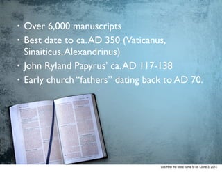 • Over 6,000 manuscripts	

• Best date to ca.AD 350 (Vaticanus,
Sinaiticus,Alexandrinus)	

• John Ryland Papyrus’ ca.AD 117-138	

• Early church “fathers” dating back to AD 70.
038.How the BIble came to us - June 3, 2014
 