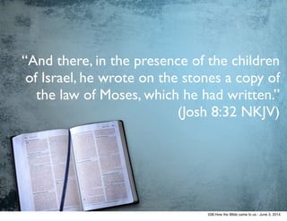 “And there, in the presence of the children
of Israel, he wrote on the stones a copy of
the law of Moses, which he had written.”  
(Josh 8:32 NKJV)
038.How the BIble came to us - June 3, 2014
 