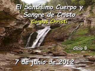 Ciclo B
El Santísimo Cuerpo y
Sangre de Cristo
Corpus Christi
7 de junio de 2012
 