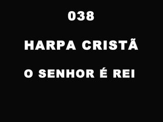 038
HARPA CRISTÃ
O SENHOR É REI
 