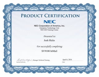 Presented to:
NEC Corporation of America, Inc.
For successfully completing:
Issuing Authority Date
, Manager Technical Training
Enterprise Technology Unit
NECAM Training Center
Josh Hicks
SV9100 InMail
April 6, 2016
Product Certification
 
