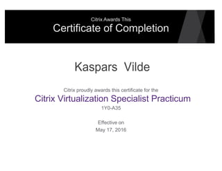 Citrix Awards This
Certificate of Completion
Kaspars Vilde
Citrix proudly awards this certificate for the
Citrix Virtualization Specialist Practicum
1Y0-A35
Effective on
May 17, 2016
 