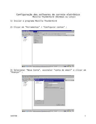 Configuração dos softwares de correio eletrônico
                   Mozilla Thunderbird (Windows ou Linux)

1) Iniciar o programa Mozilla Thunderbird


2) Clicar em “Ferramentas” / “Configurar contas” :




3) Selecionar “Nova Conta”, assinalar “conta de email” e clicar em
“Avançar” :




16/07/08                                                         1
 