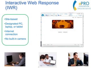 Interactive Web Response
(IWR)
•Site-based
•Designated PC,
laptop, or tablet
•Internet
connection
•No built-in camera
 
