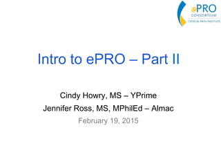 Intro to ePRO – Part II
Cindy Howry, MS – YPrime
Jennifer Ross, MS, MPhilEd – Almac
February 19, 2015
 