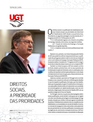 22 DIRIGIR & FORMAR
TEMA DE CAPA
Carlos Silva, Secretário-Geral da UGT
DIREITOS
SOCIAIS,
APRIORIDADE
DASPRIORIDADES
O
sdireitossociaiseaqualificaçãodostrabalhadoresesti-
veram desde sempre nas prioridades da União Geral
de Trabalhadores (UGT) desde a sua primeira hora.
Recordamosasseguintespassagensnosdocumentosdo1.º
CongressodaUGTem27-28dejaneirode1979:
“7.2.3-AUGTpretendenegociarcomoGovernoumapolítica
deemprego,baseada,entreoutras,nasseguintesmedidas:
a).7 Criação do Instituto do Emprego e Formação
Profissional,comgestãotripartida...
7.2.4-(...)implantarcentrosdeensinoprofissionalportodo
opaís(...)”
	
Bastamo-nos,portanto,numbrevebosquejopelahistória
daUGTparapodermosafirmarinequivocamentequeaqualifi-
caçãodosportuguesesesteveeestánocernedasuamissãotal
comonadoInstitutodoEmpregoeFormaçãoProfissional(IEFP).
Apropostarealistaeinovadorado1.ºCongressodaUGTviulogoa
luzdodiaemdezembrodessemesmoanocomacriaçãodoIEFP.
Também na União Europeia a UGT tem estado na linha
da frente, desde a primeira hora, com os seus parceiros da
ConfederaçãoEuropeiadeSindicatos,tantonavalorizaçãocomo
nadefesadaimportânciadaformaçãoprofissionalenadacriação
efortalecimentodoCentroEuropeuparaoDesenvolvimentoda
FormaçãoProfissional(CEDEFOP).
Sabemos,também,quetantoemPortugalcomonaUnião
Europeianoseuconjuntosecontinuamaenfrentargravesdesafios
noquedizrespeitoàqualificaçãoeformação,querdostrabalha-
doresquerdapopulaçãoemgeral.Oinvestimentoemformaçãoe
umaaçãopolíticarobustarevela-sefundamentalnumasociedade
emeconomiaglobaleemrápidatransformação,comonosvem
alertandoaOrganizaçãoInternacionaldoTrabalho(OIT)comas
questõesdaAgendadoFuturodoTrabalho.
EmPortugal,maisdeumquartodosdesempregadosdetém
baixasqualificações,sendotambémnestegrupoqueseregista
umadasmaiselevadaspercentagensdedesempregodelonga
duração,situaçãoquecontribuimuitoparaagravarosproblemas
dapobreza.Odesfasamentoexistenteentreascompetênciasdos
trabalhadoreseasnecessidadesdomercadodetrabalhoéenorme,
eomercadodeempregotemvindoademonstrarcontinuadamente
lacunaspersistentesaoníveldasqualificaçõesnecessáriaspara
asexigênciasdecrescimentoeinovaçãoeconómicas.AUGTtem
vindoaalertarconstantementeparaanecessidadedeadequação
AUTOR:CarlosSilva,Secretário-GeraldaUniãoGeralde
Trabalhadores(UGT) FOTO:CedidaspelaUGT
 