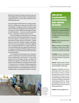 DIRIGIR & FORMAR 69
Entre 2017 e
2020, o NPISA
Évora sinalizou
e acompanhou
119 pessoas
em situação de
sem-abrigo.
Ivo(54anos).NaturaldeumpaísdolestedaEuropa,vive
emPortugalháquase14anos.Esteveemsituaçãodesem-
-abrigo entre 2015 e o início de 2021, quando lhe foi atri-
buídahabitaçãosocial.
VimparaPortugalem2007atravésdeumamigoquetraba-
lhava cá e me dizia que o tempo aqui era ameno e havia
muitotrabalho.Fizaviagemdeautocarroequandocheguei
àGaredoOriente,penseilogoqueaqui,emPortugal,erao
meu lugar. Em Lisboa, trabalhei em jardinagem e, apesar
da minha deficiência – não tenho uma perna desde os
15 anos–,faziatudo,ouatémaisdoqueosoutros.
Em2015,trabalheinaConstruçãoCivilcomumpatrão
querouboutodoodinheirodaqueletrabalho,omeueode
mais cinco rapazes (...), ficámos apenas com o dinheiro
quetínhamosnobolso.Compreiumabicicleta(...),pedalei
maisdeummêsentreoAlentejoeoAlgarve,atéchegara
Évora. Na noite em que cheguei, chovia muito e aguardei
queachuvaparassedebaixodeumchaparro.Recolhi-me
numacasaabandonada,onde,depoisdeperceberemque
euláestava,fuiabordadopelaPSP,pelaSegurançaSocial,
pelo INEM, pois, pela minha deficiência física, pensavam
queestavadoente(...).
Com indicações de várias pessoas que me ajudaram,
comecei a receber apoio na comida e, ainda mais impor-
tante, na prótese para a minha perna (...) O meu irmão
também veio para Portugal, mas com o problema de
bebida não se aguentou cá. Recebi RSI, mas, assim que
pude,comeceiatrabalharporcontaprópriaeatémecoletei
(...) Não quero ser um custo para o Estado português que
me recebeu tão bem (...) O apoio que tenho recebido foi
fundamental,ajudou-meareunirpapeladaparainscriçãona
habitaçãosociale,noiníciodesteano,deram-meumacasa.
NÚCLEO DE
PLANEAMENTO
E INTERVENÇÃO
SEM-ABRIGO
DE ÉVORA
Pauta-se por uma abordagem
sistémica de combate à pobreza e
à exclusão social e por uma inter-
venção centrada nas pessoas,
considerando-as no seu contexto e
circunstância.
Missão: Contribuir para promover a
dignidadehumana.
Visão: Consolidar uma abordagem
estratégica e holística de prevenção
eintervenção,centradanaspessoas
emriscoe/ousituaçãodesem-abrigo.
Estratégia: Promover condições da
autonomiaeexercícioplenodecida-
dania das pessoas em situação de
sem-abrigo.
Valores: Respeito pelos direitos
humanos, justiça social, equidade,
responsabilidadeecolaboração.
Parceria: APPACDM de Évora |
Associação Pão e Paz | Câmara
Municipal de Évora | Cáritas
Arquidiocesana de Évora | Centro
Humanitário de Évora da Cruz
VermelhaPortuguesa|CRIdoAlentejo
Central| CentroSocialeParoquialde
S.Brás|Habévora|IEFP,I.P.–Serviço
de Emprego de Évora | ISS - Centro
Distrital de Évora | Santa Casa da
MisericórdiadeÉvora
Contacto:npisaevora@gmail.com
In-Visível–Pessoasemsituaçãodesem-abrigo
 
