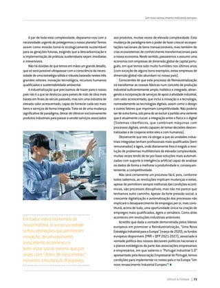DIRIGIR & FORMAR 73
A par de toda esta complexidade, deparamo-nos com a
necessidadeurgentedeprotegermosonossoplaneta!Temos
assim como missão torná-lo ecologicamente sustentável
para as gerações futuras, exigindo que a descarbonização e
a implementação de práticas sustentáveis sejam imediatas
eirreversíveis.
Nãohádúvidasdequetemosemmãosumgrandedesafio,
quesóserápossívelultrapassarcomaconsciênciadaneces-
sidadedeumaestratégiasólidaerobustabaseadanestestrês
grandes vetores: inovação tecnológica, recursos humanos
qualificadosesustentabilidadeambiental.
A industrialização que precisamos de trazer para o nosso
paísnãoéaquesedeslocouparapaísesdemãodeobramais
barataemfinaisdoséculopassado,massimumaindústriade
elevadovaloracrescentado,capazdefornecercadavezmais
benseserviçosdeformaintegrada.Trata-sedeumamudança
significativadeparadigma,deixardeoferecerexclusivamente
produtosindustriaisparapassaravenderserviçosassociados
aos produtos, muitas vezes de elevada complexidade. Esta
mudançadeparadigmatemopoderdefazercrescerasexpor-
tações nacionais de bens transacionáveis, mas também de
criar ecossistemas de conhecimento transformacionais para
anossaeconomia.Nestesentido,passaremosaassumiruma
economiacomempresasdedimensãoglobaldecapitalportu-
guês, em que temos sido muito humildes nos últimos anos
(com exceção de alguns bons exemplos, estas empresas de
dimensão global não abundam no nosso país).
Conscientes de que este processo de Reindustrialização
irá transformar as nossas fábricas num conceito de produção
industrialsuficientementeamplo,holísticoeintegrado,abran-
gendoaincorporaçãodeserviçosdeapoioàatividadeindustrial,
com valor acrescentado, que inclui a inovação e a tecnologia,
nomeadamente as tecnologias digitais, assim como o design
e outros fatores que imprimam competitividade. Não poderia
serdeoutraforma,sobpenadeseexcluiràpartidaumavertente
queéatualmentecrucial:aintegraçãoentreofísicoeodigital
(Sistemas ciberfísicos, que combinam máquinas com
processosdigitais,sendocapazesdetomardecisõesdescen-
tralizadasedecooperarentreelesecomhumanos).
Obviamente que isto irá obrigar a que as unidades indus-
triaisintegradastenhamprofissionaismaisqualificados(bem
remunerados)eágeis,ondediariamentelheséexigidoareso-
lução de problemas multifatoriais de elevada complexidade,
muitas vezes tendo de ter por base soluções mais automati-
zadas com suporte à inteligência artificial capaz de analisar
os dados de forma a melhorar a produtividade e, consequen-
temente, a competitividade.
Não será certamente um processo fácil, pois, conforme
todos sabemos, as revoluções implicam mudanças e estas,
apesardepermitiremsempremelhoriasdascondiçõeseconó-
micas, são processos disruptivos, mas não me parece que
tenhamos outro caminho. Apesar da forte pressão social, a
crescente digitalização e automatização dos processos não
implicará o desaparecimento de empregos per si, mas cons-
tituirá, acima de tudo, uma oportunidade única na criação de
empregos mais qualificados, ágeis e versáteis. Como aliás
aconteceu em revoluções industriais anteriores.
Acredito que dada a vontade demonstrada pelos líderes
europeus em promover a Reindustrialização, “Uma Nova
EstratégiaIndustrialparaaEuropa”(marçode2020),osfundos
europeus disponíveis (PRR + QFP 2021-2027), associada à
vontade política dos nossos decisores políticos nacionais e
a planos estratégicos da parte das associações empresariais
e empresários, em que saliento o “Portugal Industrial 5.0”
apresentadopelaAssociaçãoEmpresarialdePortugal,temos
condições para implementar no nosso país e na Europa “Um
novo renascimento Industrial Europeu”!
Umnovorenascimentoindustrialeuropeu
Em todos estes momentos da
nossa história, a nossa sociedade
sofreu alterações que permitiram
inovação, desenvolvimento,
crescimento económico e
bem-estar social, mesmo que por
vezes com “dores de crescimento”
inerentes a mudanças disruptivas.
 