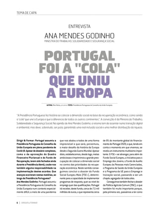 6 DIRIGIR & FORMAR
ENTREVISTA ANA MENDES GODINHO
PORTUGAL FOI A "COLA" QUE UNIUA
EUROPA
TEMA DE CAPA
“A Presidência Portuguesa fez história ao colocar a dimensão social na base da recuperação económica, como sendo
a 'cola' que une a Europa e que a diferencia de todos os outros continentes”. A convicção é da Ministra do Trabalho,
Solidariedade e Segurança Social. Na opinião de Ana Mendes Godinho, a retoma tem de assentar numa transição digital
e ambiental, mas deve, sobretudo, ser justa, garantindo uma real inclusão social e uma melhor distribuição da riqueza.
ENTREVISTA
ANA MENDES GODINHO
MINISTRA DO TRABALHO, SOLIDARIEDADE E SEGURANÇA SOCIAL
PORTUGAL
FOI A "COLA"
QUE UNIU
A EUROPA
AUTORA:RitaVieira,jornalista FOTOS:PresidênciaPortuguesadoConselhodaUniãoEuropeia
Dirigir & Formar: Portugal assumiu a
PresidênciaPortuguesadoConselhoda
União Europeia em plena pandemia de
Covid-19.Apesardedossierscomplexos,
como o da aprovação do Quadro
Financeiro Plurianual e do Fundo de
Recuperação,teremsidofechadosainda
duranteaPresidênciaAlemã,coube-nos
também alguma responsabilidade na
implementação destes acordos. Que
avançosocorreramnestasmatérias,ao
longodaPresidênciaPortuguesa?
Ana Mendes Godinho: Portugal assumiu
aPresidênciaPortuguesadoConselhoda
União Europeia num contexto especial-
mente difícil, a meio de uma pandemia
que nos abalou a todos de uma forma
imprevisível e que será, porventura,
o maior desafio da história da Europa
desdeaSegundaGuerraMundial.Apesar
disto,estabelecemos,desdelogo,metas
ambiciosaseimprimimosagrandepreo-
cupação de colocar a dimensão social
no centro das prioridades da recupe-
ração económica. Neste sentido conse-
guimos concluir o dossier do Fundo
Social Europeu Mais (FSE+), determi-
nanteparaacapacidadedeimplementar
programasderesposta,queraoníveldo
empregoquerdasqualificações.Portugal
iráreceber,destefundo,cercade7,5mil
milhõesdeeuros,oquerepresentacerca
de 8% do montante global do financia-
mentodoPortugal2020,oque,tendoem
conta o momento em que vivemos, se
revelauminstrumentomuitíssimoimpor-
tante. O FSE+ vai abranger, para além do
FundoSocialEuropeu,aIniciativaparao
Emprego dos Jovens, o Fundo de Auxílio
Europeu às Pessoas mais Carenciadas,
o Programa de Saúde da União Europeia
e o Programa da UE para o Emprego e
Inovação social, passando a ser um
chapéuagregadordetodoseles.
Conseguimostambémfecharodossier
da Política Agrícola Comum (PAC), o que
também foi muito importante porque,
pela primeira vez, passámos a ter como
 