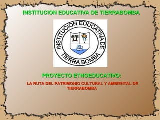 INSTITUCION EDUCATIVA DE TIERRABOMBA PROYECTO ETNOEDUCATIVO:  LA RUTA DEL PATRIMONIO CULTURAL Y AMBIENTAL DE TIERRABOMBA   