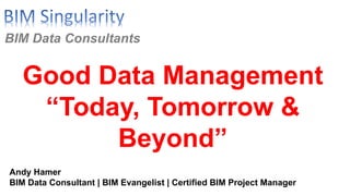 BIM Data Consultants
Good Data Management
“Today, Tomorrow &
Beyond”
Andy Hamer
BIM Data Consultant | BIM Evangelist | Certified BIM Project Manager
 