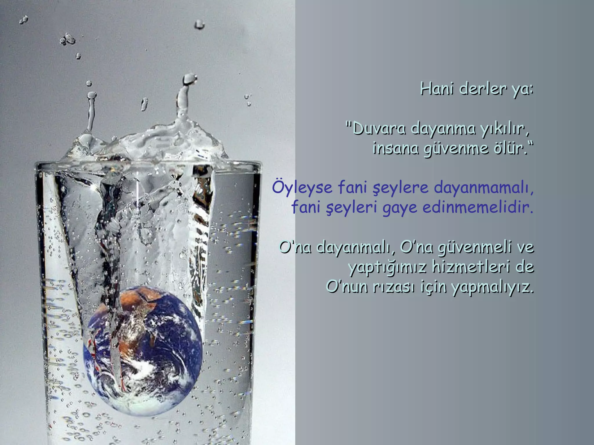      Hani derler ya:

         "Duvara dayanma yıkılır,
            insana güvenme ölür.“

Öyleyse fani şeylere dayanmamalı,
  fani şeyleri gaye edinmemelidir.

O‘na dayanmalı, O’na güvenmeli ve
         yaptığımız hizmetleri de
      O’nun rızası için yapmalıyız.
 