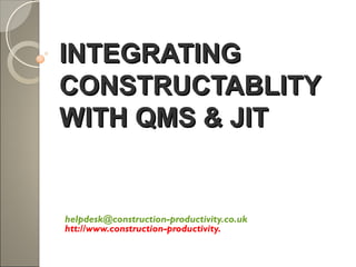INTEGRATINGINTEGRATING
CONSTRUCTABLITYCONSTRUCTABLITY
WITH QMS & JITWITH QMS & JIT
helpdesk@construction-productivity.co.uk
htt://www.construction-productivity.
 