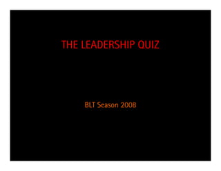 THE LEADERSHIP QUIZ




    BLT Season 2008
 