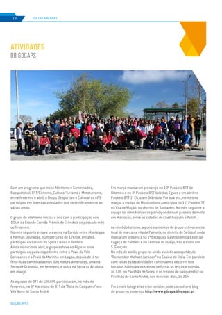 EDIÇÃO Nº65
SOLTAR AMARRAS18
ATIVIDADES
DO GDCAPS
Com um programa que inclui Atletismo e Caminhadas,
Basquetebol, BTT/Ciclismo, Cultura/Turismo e Mototurismo,
entre fevereiro e abril, o Grupo Desportivo e Cultural da APS
participou em diversas atividades que se dividiram entre as
várias áreas.
O grupo de atletismo iniciou o ano com a participação nos
10km da Grande Corrida Prémio de Grândola no passado mês
de fevereiro.
No mês seguinte esteve presente na Corrida entre Manteigas
e Penhas Douradas, num percurso de 12km e, em abril,
participou na Corrida do Sport Lisboa e Benfica.
Ainda no início de abril, o grupo esteve no Algarve onde
participou no passeio pedestre entre a Praia de Vale
Centeanes e a Praia da Marinha em Lagoa, depois de já ter
feito duas caminhadas nos dois meses anteriores, uma na
Serra de Grândola, em fevereiro, e outra na Serra da Arrábida,
em março.
As equipas de BTT do GDCAPS participaram, no mês de
fevereiro, na 6º Maratona de BTT da “Rota do Casqueiro” em
Vila Nova de Santo André.
Em março marcaram presença no 10º Passeio BTT de
Odemira e no 4º Passeio BTT Vale das Éguas e em abril no
Passeio BTT 1º Ciclo em Grândola. Por sua vez, no mês de
março, a equipa de Mototurismo participou no 11º Passeio TT
na Vila de Mação, no distrito de Santarém. No mês seguinte a
equipa foi além fronteiras participando num passeio de moto
em Marrocos, entre as cidades de Chefchaouén e Asilah.
Ao nível do turismo, alguns elementos do grupo estiveram no
final de março na vila de Palmela, no distrito de Setúbal, onde
marcaram presença na 1ª Escapada Gastronómica Especial
Fogaça de Palmela e no Festival do Queijo, Pão e Vinho em
S. Gonçalo.
No mês de abril o grupo foi ainda assistir ao espetáculo
“Remember Michael Jackson” no Casino de Tróia. Em paralelo
com todas estas atividades continuam a decorrer nos
horários habituais os treinos de futsal às terças e quintas,
às 17h, no Pavilhão de Sines, e os treinos de basquetebol no
Pavilhão de Santo André, nos mesmos dias, às 21h.
Para mais fotografias e/ou notícias pode consultar o blog
do grupo no endereço http://www.gdcaps.blogspot.pt.
 