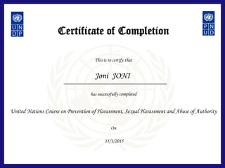 Certificate of Completion
This is to certify that
has successfully completed
On
Joni JONI
United Nations Course on Prevention of Harassment, Sexual Harassment and Abuse of Authority
11/1/2015
 