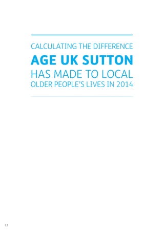 12
CALCULATING THE DIFFERENCE
AGE UK SUTTON
HAS MADE TO LOCAL
OLDER PEOPLE’S LIVES IN 2014
 