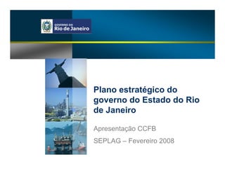 Plano estratégico do
governo do Estado do Rio
de Janeiro

Apresentação CCFB
SEPLAG – Fevereiro 2008
 