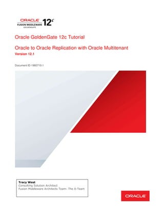 Oracle GoldenGate 12c Tutorial
Oracle to Oracle Replication with Oracle Multitenant
Version 12.1
Document ID 1960719.1
Tracy West
Consulting Solution Architect
Fusion Middleware Architects Team: The A-Team
 