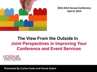 The View From the Outside In
Joint Perspectives in Improving Your
Conference and Event Services
2014 ACUI Annual Conference
April 8, 2014
Presented By Carlos Costa and Chuck Salem
 