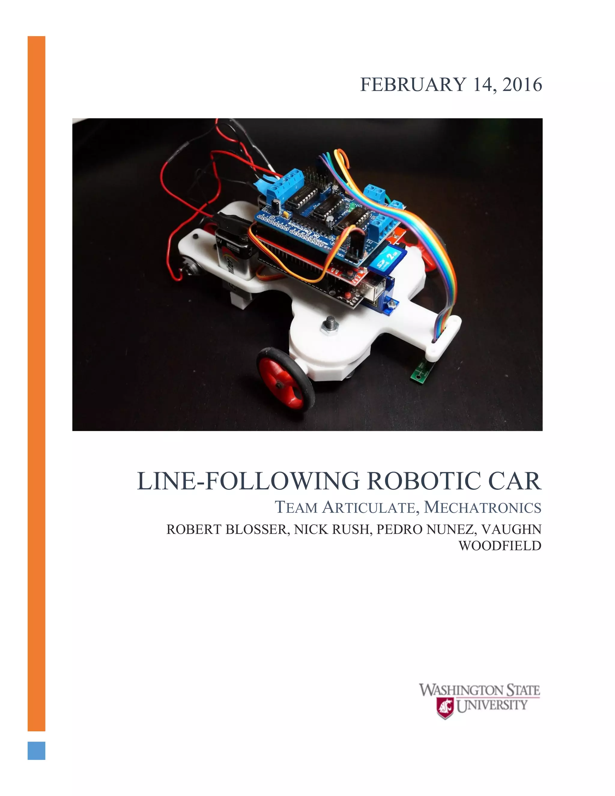 LINE-FOLLOWING ROBOTIC CAR
TEAM ARTICULATE, MECHATRONICS
ROBERT BLOSSER, NICK RUSH, PEDRO NUNEZ, VAUGHN
WOODFIELD
FEBRUARY 14, 2016
 