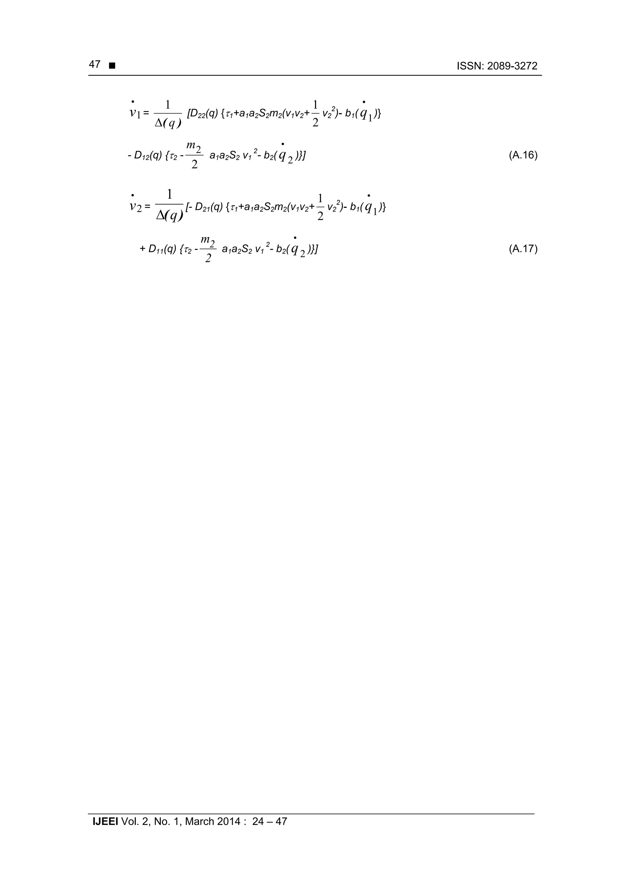  ISSN: 2089-3272
IJEEI Vol. 2, No. 1, March 2014 : 24 – 47
47
1
.
v =
)( q
1
[D22(q) {1+a1a2S2m2(v1v2+
2
1
v2
2
)- b1( 1
.
q )}
- D12(q) {2 -
2
2m
a1a2S2 v1
2
- b2( 2
.
q )}] (A.16)
2
.
v =
)(q
1
[- D21(q) {1+a1a2S2m2(v1v2+
2
1
v2
2
)- b1( 1
.
q )}
+ D11(q) {2 -
2
m2 a1a2S2 v1
2
- b2( 2
.
q )}] (A.17)
 