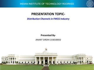 INDIAN INSTITUTE OF TECHNOLOGY ROORKEE
PRESENTATION TOPIC-
Presented By-
ANANT SIROHI (15810003)
Distribution Channels in FMCG Industry
 