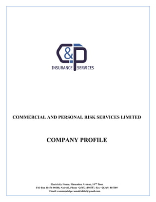 Electricity House, Harambee Avenue, 10TH
floor
P.O Box 40474-00100, Nairobi, Phone +254721498757, Fax +263 (9) 887389
Email: commercialpersonalriskltd@gmail.com
COMMERCIAL AND PERSONAL RISK SERVICES LIMITED
COMPANY PROFILE
 