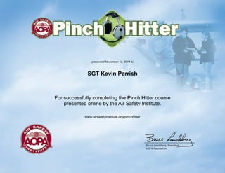 BruceLandsberg,President
AOPAFoundation
presented November 12, 2014 to
SGT Kevin Parrish
For successfully completing the Pinch Hitter course
presented online by the Air Safety Institute.
www.airsafetyinstitute.org/pinchhitter
 