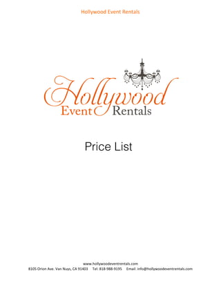 Hollywood	
  Event	
  Rentals
www.hollywoodeventrentals.com	
  
8105	
  Orion	
  Ave.	
  Van	
  Nuys,	
  CA	
  91403	
  	
  	
  	
  	
  Tel:	
  818-­‐988-­‐9195	
  	
  	
  	
  	
  Email:	
  info@hollywoodeventrentals.com
Price List!
 