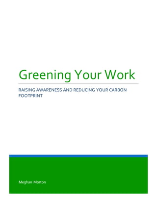 Meghan Morton
Greening Your Work
RAISING AWARENESS AND REDUCING YOUR CARBON
FOOTPRINT
 