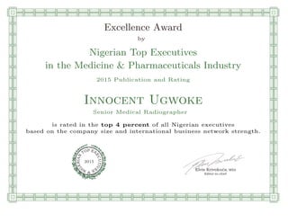 qmmmmmmmmmmmmmmmmmmmmmmmpllllllllllllllll
Excellence Award
by
Nigerian Top Executives
in the Medicine & Pharmaceuticals Industry
2015 Publication and Rating
Innocent Ugwoke
Senior Medical Radiographer
is rated in the top 4 percent of all Nigerian executives
based on the company size and international business network strength.
Elvis Krivokuca, MBA
P EXOT
EC
N
U
AI
T
R
IV
E
E
G
I SN
2015
Editor-in-chief
nnnnnnnnnnnnnnnnrooooooooooooooooooooooos
 