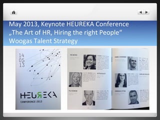 May	
 2013,	
 Keynote	
 HEUREKA	
 Conference	
 
„The	
 Art	
 of	
 HR,	
 Hiring	
 the	
 right	
 People“	
 
Woogas	
 Talent	
 Strategy	
 	
 
 