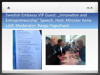 Swedish	
 Embassy	
 VIP	
 Guest:	
 „Innova7on	
 and	
 
Entrepreneurship“	
 Speech,	
 Host:	
 Minister	
 Anne	
 
Lööf,	
 Moderator:	
 Ranga	
 Yogeshwar	
 	
 
 