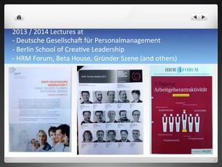 2013	
 /	
 2014	
 Lectures	
 at	
 
-­‐	
 Deutsche	
 Gesellschae	
 für	
 Personalmanagement	
 
-­‐	
 Berlin	
 School	
 of	
 Crea7ve	
 Leadership	
 
-­‐	
 HRM	
 Forum,	
 Beta	
 House,	
 Gründer	
 Szene	
 (and	
 others)	
 	
 
 
