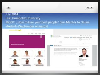 July	
 2014	
 
HIIG	
 Humboldt	
 University	
 	
 
MOOC:	
 „How	
 to	
 Hire	
 your	
 best	
 people“	
 plus	
 Mentor	
 to	
 Online	
 
Students	
 (September	
 onwards)	
 
 