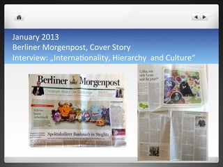 January	
 2013	
 	
 
Berliner	
 Morgenpost,	
 Cover	
 Story	
 
Interview:	
 „Interna7onality,	
 Hierarchy	
 	
 and	
 Culture“	
 
 