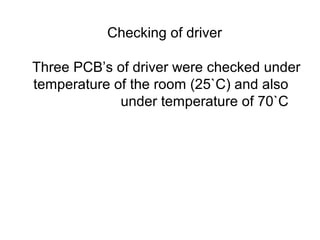 Checking of driver
Three PCB’s of driver were checked under
temperature of the room (25`C) and also
under temperature of 70`C
 