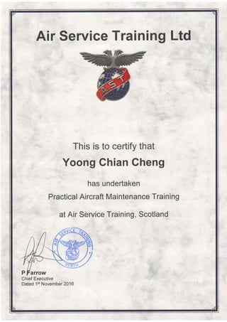 Air Service Training Ltd
This is to certify that
Yoong Chian Gheng
has undertaken
Practical Aircraft Maintenance Training
at Air Service Training, Scotland
Chief Executive
Dated 1st November 2016
 