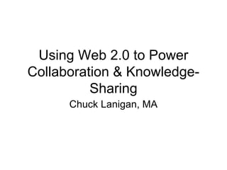 Using Web 2.0 to Power
Collaboration & Knowledge-
Sharing
Chuck Lanigan, MA
 