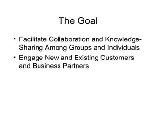 The Goal
• Facilitate Collaboration and Knowledge-
Sharing Among Groups and Individuals
• Engage New and Existing Customers
and Business Partners
 