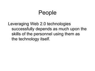 People
Leveraging Web 2.0 technologies
successfully depends as much upon the
skills of the personnel using them as
the technology itself.
 