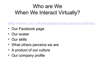 Who are We
When We Interact Virtually?
http://www.unc.edu/depts/jomc/academics/dri/idog
• Our Facebook page
• Our avatar
• Our skills
• What others perceive we are
• A product of our culture
• Our company profile
 